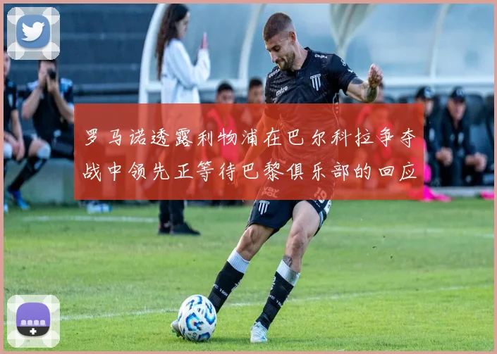 罗马诺透露利物浦在巴尔科拉争夺战中领先正等待巴黎俱乐部的回应