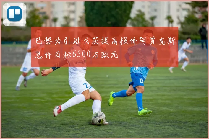 巴黎为引进戈茨提高报价阿贾克斯总价目标6500万欧元
