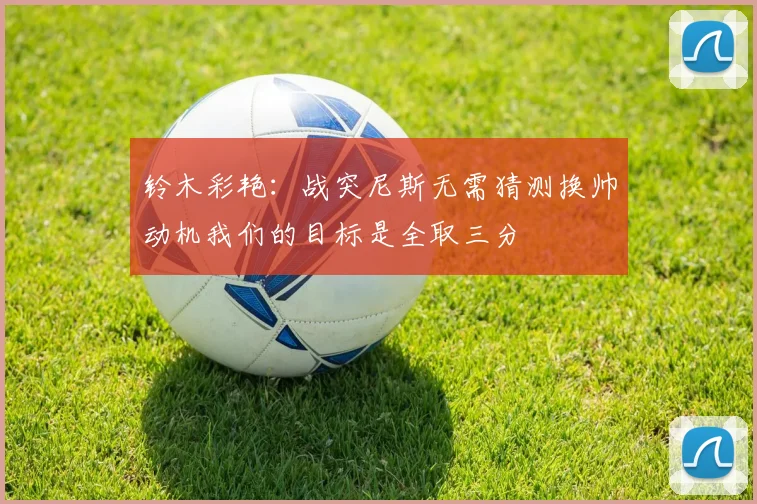 铃木彩艳:战突尼斯无需猜测换帅动机我们的目标是全取三分