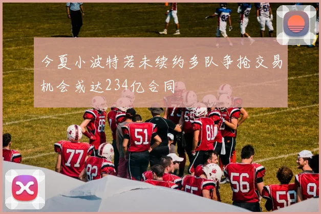 今夏小波特若未续约多队争抢交易机会或达234亿合同