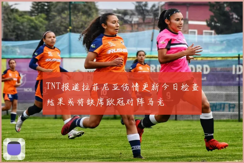 TNT报道拉菲尼亚伤情更新今日检查结果或将缺席欧冠对阵马竞