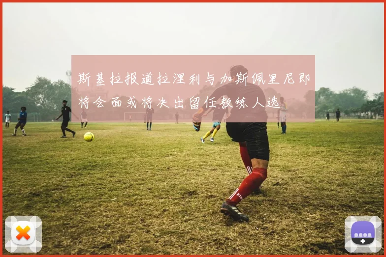 斯基拉报道拉涅利与加斯佩里尼即将会面或将决出留任教练人选