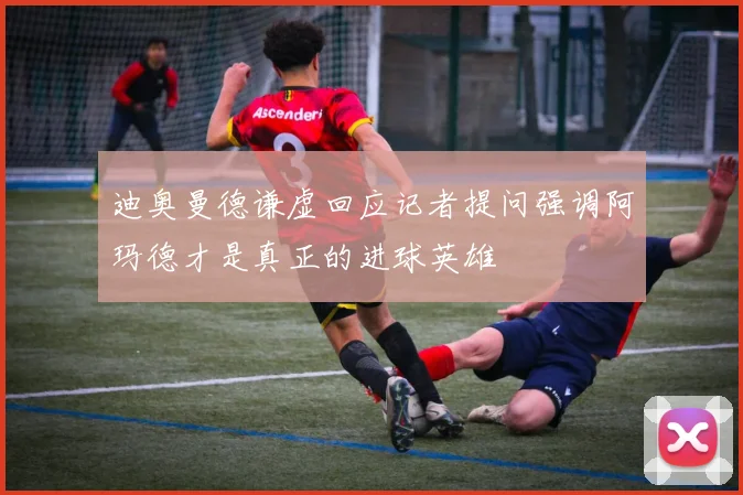 迪奥曼德谦虚回应记者提问强调阿玛德才是真正的进球英雄