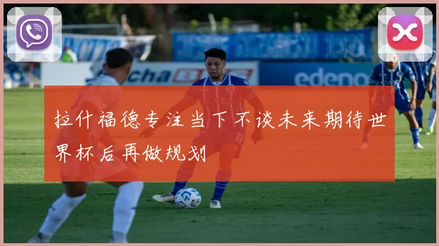 拉什福德专注当下不谈未来期待世界杯后再做规划