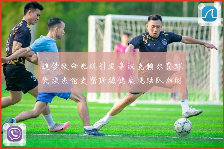 追梦致命犯规引发争议克赖尔罚球失误杰伦史密斯稳健表现助队加时逆袭
