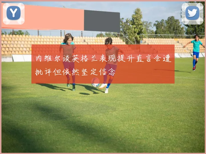 内维尔谈英格兰表现提升直言会遭批评但依然坚定信念