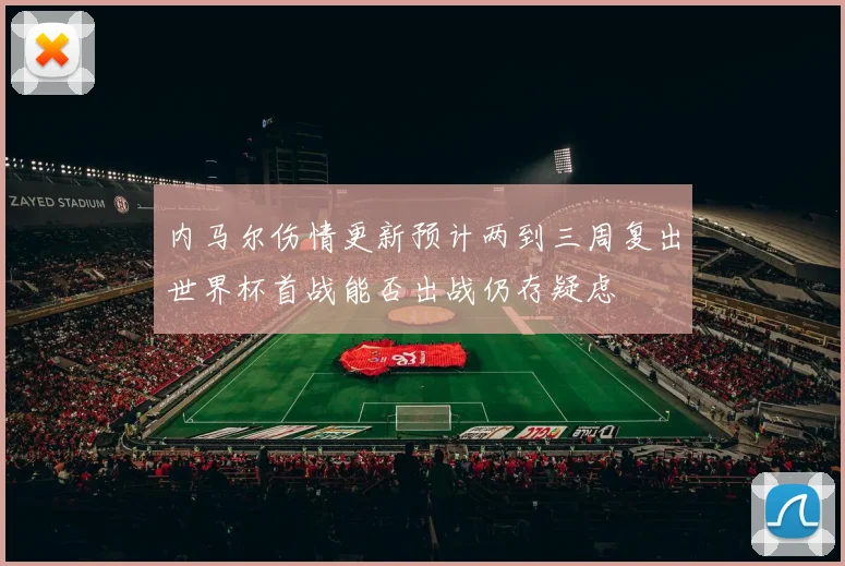 内马尔伤情更新预计两到三周复出世界杯首战能否出战仍存疑虑
