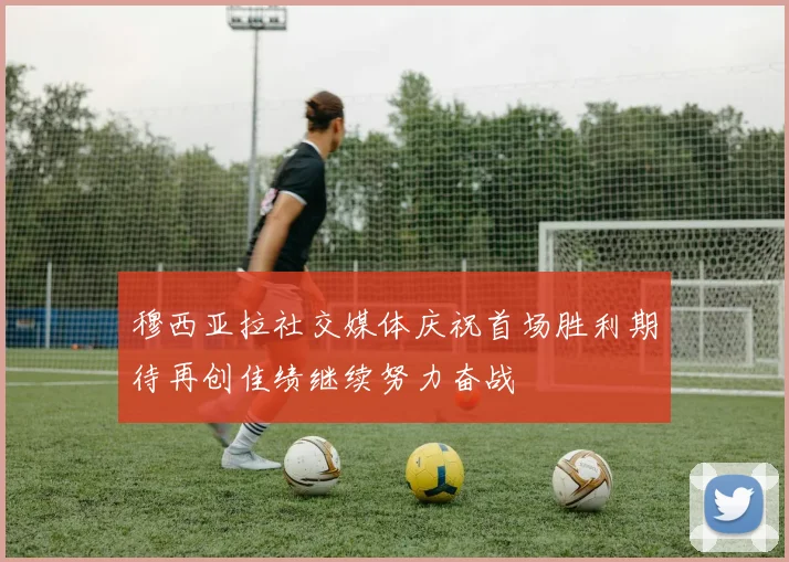 穆西亚拉社交媒体庆祝首场胜利期待再创佳绩继续努力奋战