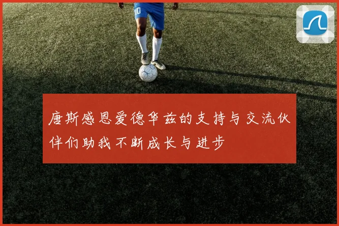 唐斯感恩爱德华兹的支持与交流伙伴们助我不断成长与进步