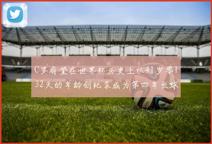 C罗有望在世界杯历史上以41岁零132天的年龄创纪录成为第四年长球员