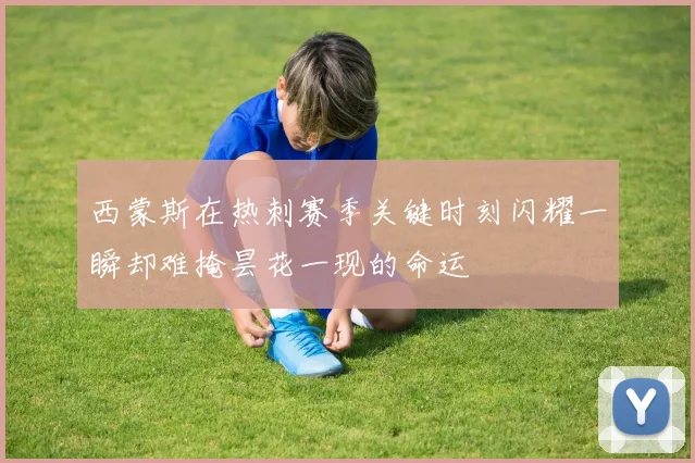 西蒙斯在热刺赛季关键时刻闪耀一瞬却难掩昙花一现的命运