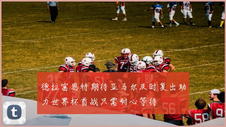 德拉富恩特期待亚马尔及时复出助力世界杯首战只需耐心等待