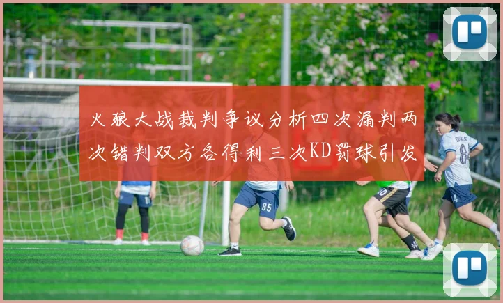火狼大战裁判争议分析四次漏判两次错判双方各得利三次KD罚球引发热议