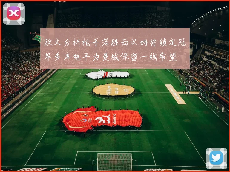 欧文分析枪手若胜西汉姆将锁定冠军多库绝平为曼城保留一线希望