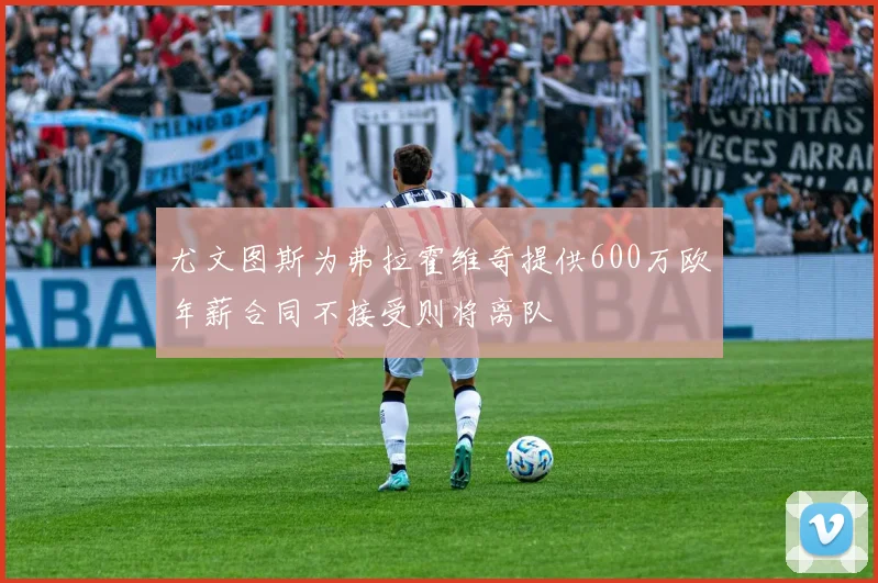 尤文图斯为弗拉霍维奇提供600万欧年薪合同不接受则将离队