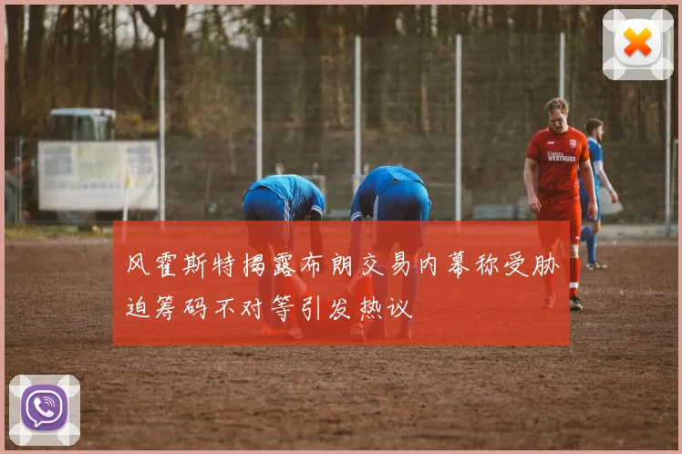 风霍斯特揭露布朗交易内幕称受胁迫筹码不对等引发热议