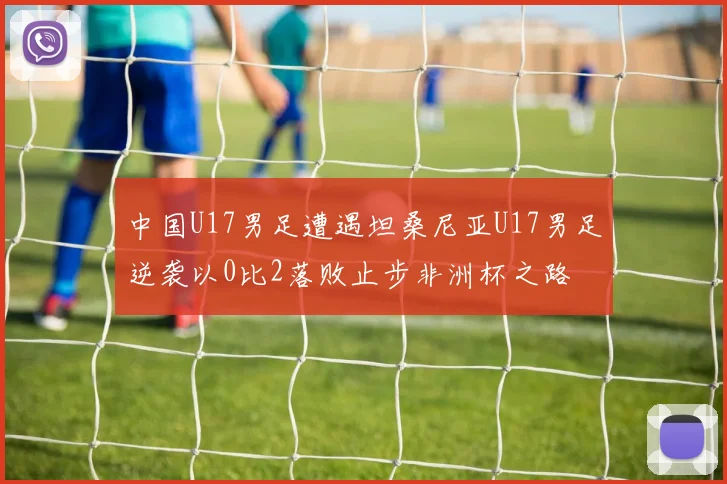 中国U17男足遭遇坦桑尼亚U17男足逆袭以0比2落败止步非洲杯之路