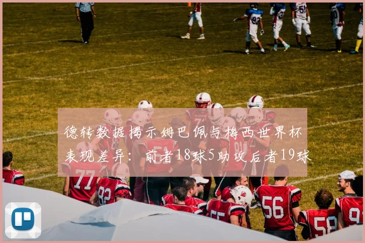 德转数据揭示姆巴佩与梅西世界杯表现差异：前者18球5助攻后者19球8助攻