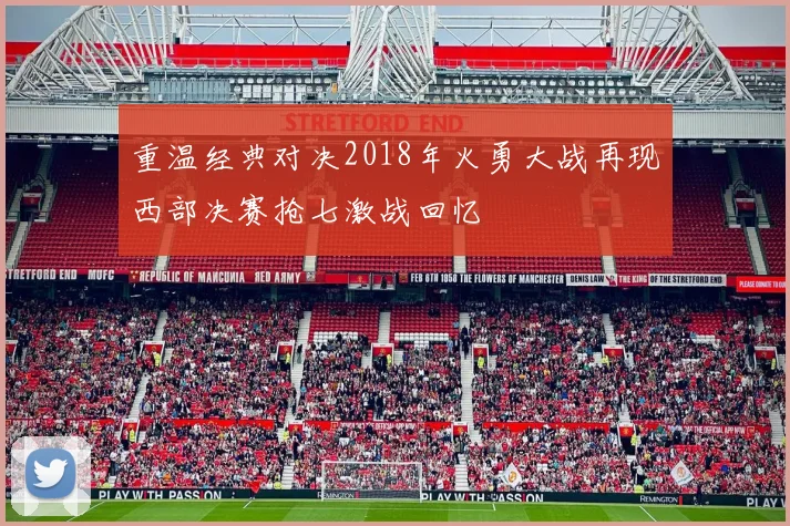 重温经典对决2018年火勇大战再现西部决赛抢七激战回忆
