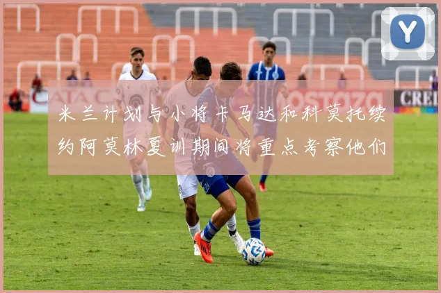 米兰计划与小将卡马达和科莫托续约阿莫林夏训期间将重点考察他们