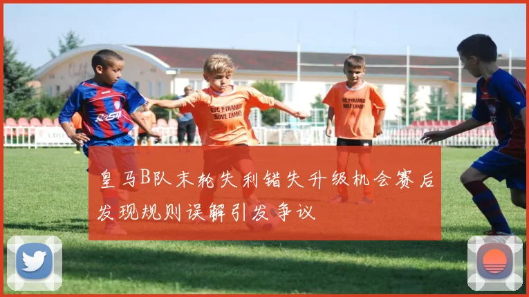 皇马B队末轮失利错失升级机会赛后发现规则误解引发争议