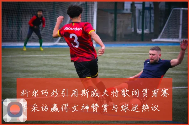 科尔巧妙引用斯威夫特歌词贯穿赛季采访赢得女神赞赏与球迷热议