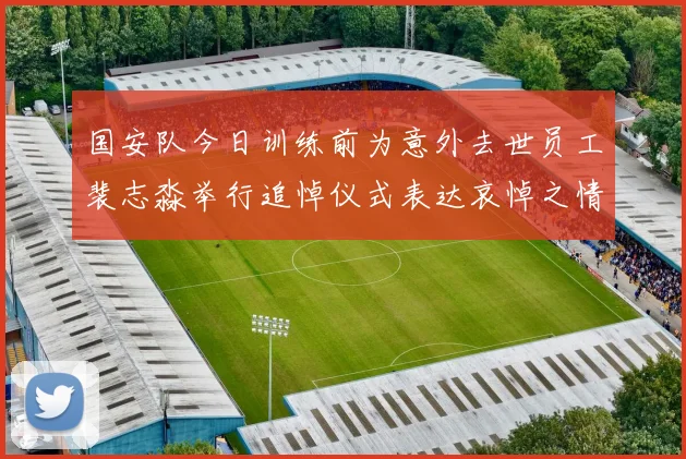 国安队今日训练前为意外去世员工裴志淼举行追悼仪式表达哀悼之情