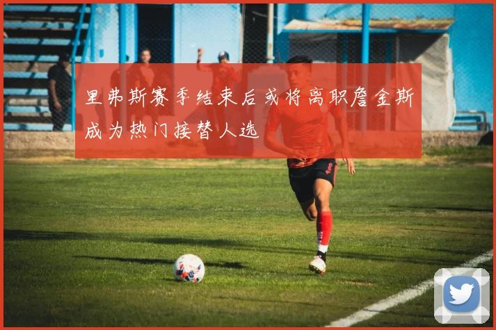 里弗斯赛季结束后或将离职詹金斯成为热门接替人选