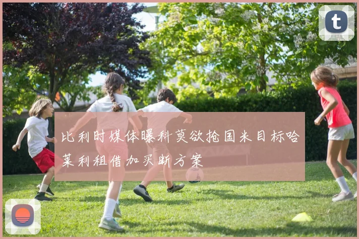 比利时媒体曝科莫欲抢国米目标哈莱利租借加买断方案