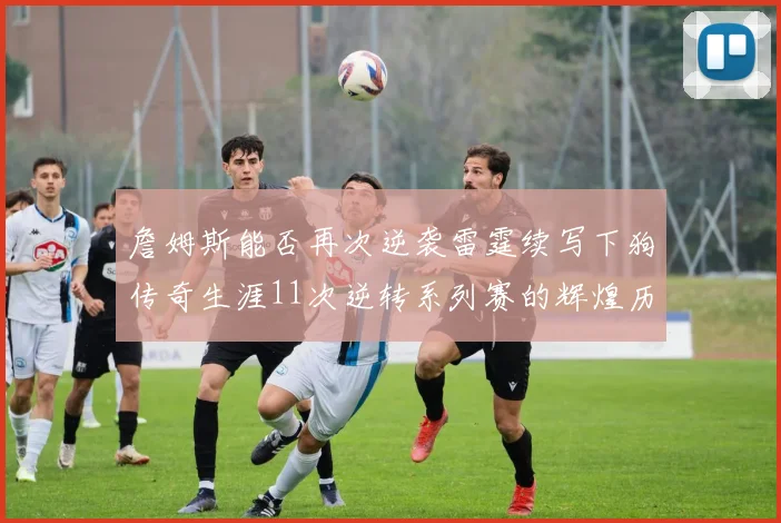 詹姆斯能否再次逆袭雷霆续写下狗传奇生涯11次逆转系列赛的辉煌历史