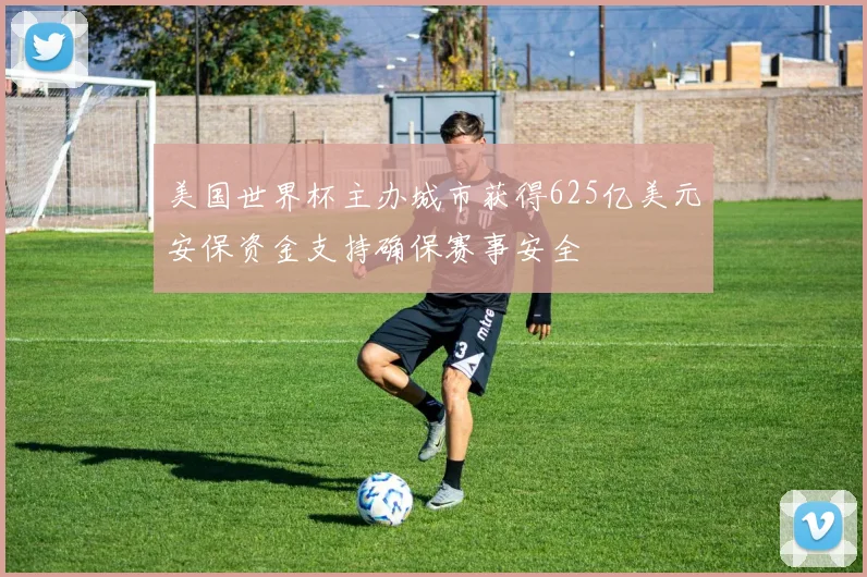 美国世界杯主办城市获得625亿美元安保资金支持确保赛事安全