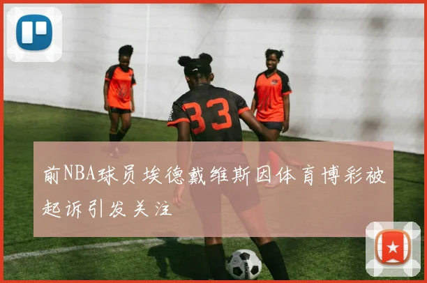 前NBA球员埃德戴维斯因体育博彩被起诉引发关注