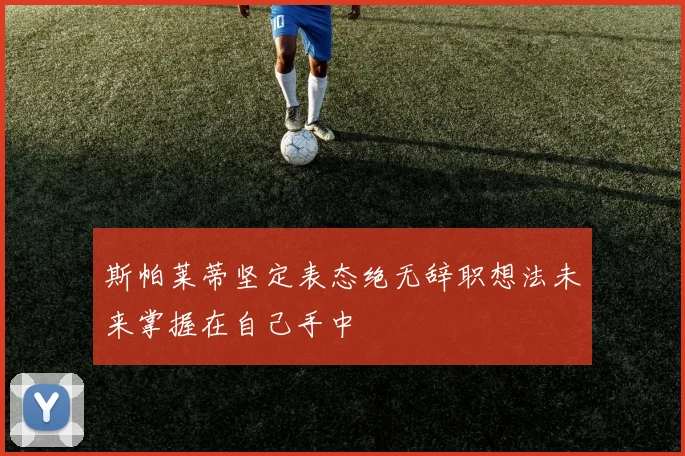 斯帕莱蒂坚定表态绝无辞职想法未来掌握在自己手中