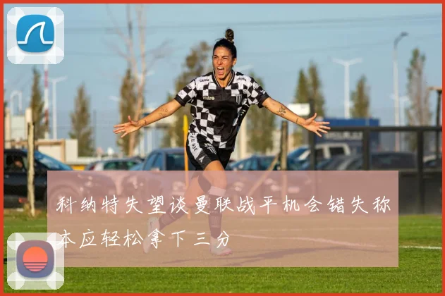科纳特失望谈曼联战平机会错失称本应轻松拿下三分