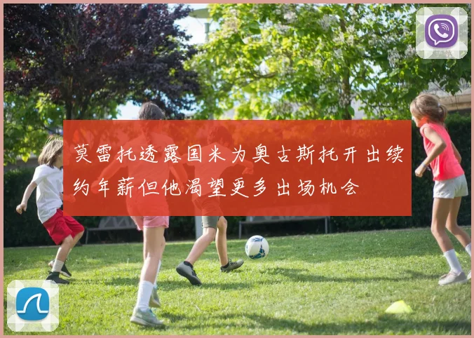 莫雷托透露国米为奥古斯托开出续约年薪但他渴望更多出场机会