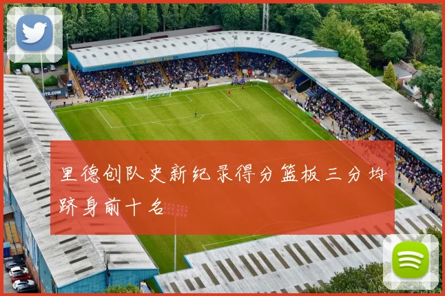 里德创队史新纪录得分篮板三分均跻身前十名