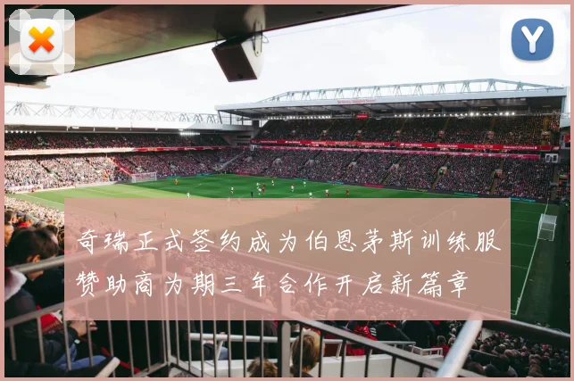 奇瑞正式签约成为伯恩茅斯训练服赞助商为期三年合作开启新篇章