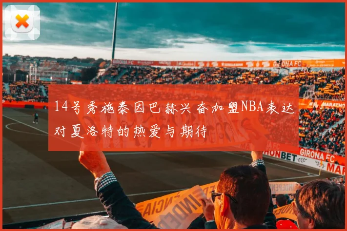 14号秀施泰因巴赫兴奋加盟NBA表达对夏洛特的热爱与期待